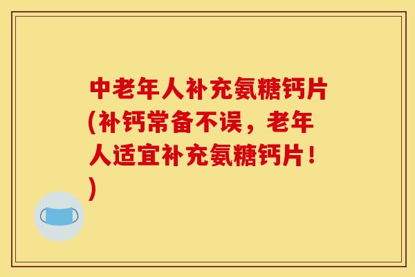 中老年人补充氨糖钙片(补钙常备不误,老年人适宜补充氨糖钙片!) 中老年人补充氨糖钙片(补钙常备不误,老年人适宜补充氨糖钙片!)