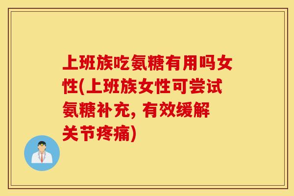 上班族吃氨糖有用吗女性(上班族女性可尝试氨糖补充, 有效缓解关节疼痛)