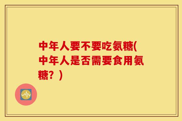 中年人要不要吃氨糖(中年人是否需要食用氨糖?) 中年人要不要吃氨糖(中年人是否需要食用氨糖?)
