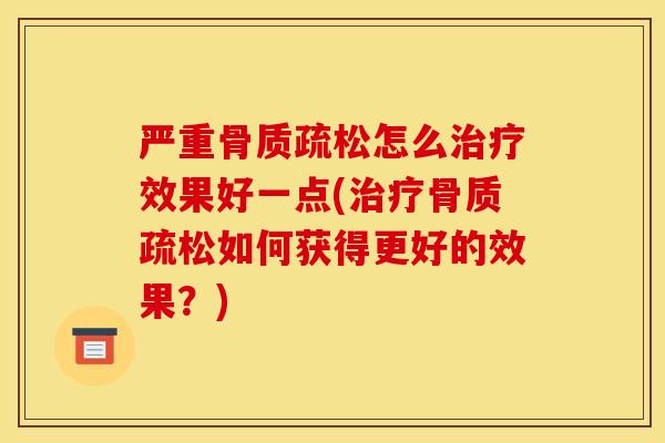 严重骨质疏松怎么治疗效果好一点(治疗骨质疏松如何获得更好的效果？)