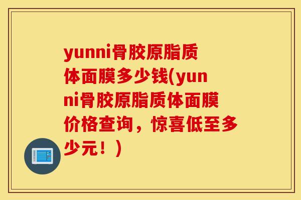 yunni骨胶原脂质体面膜多少钱(yunni骨胶原脂质体面膜价格查询，惊喜低至多少元！)
