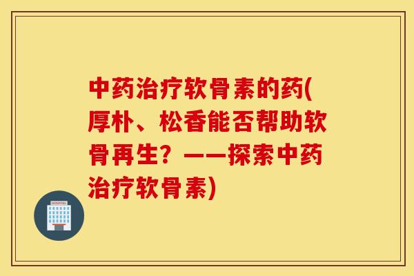 中药治疗软骨素的药(厚朴、松香能否帮助软骨再生？——探索中药治疗软骨素)