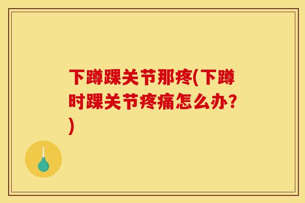 下蹲踝关节那疼(下蹲时踝关节疼痛怎么办？)