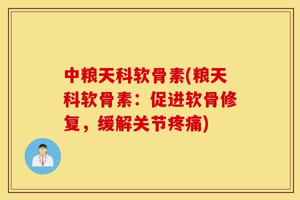 中粮天科软骨素(粮天科软骨素：促进软骨修复，缓解关节疼痛)