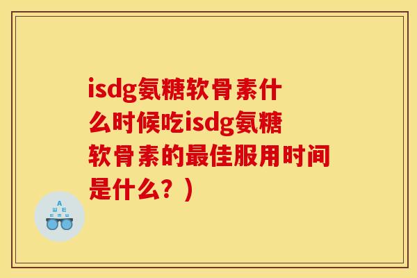 isdg氨糖软骨素什么时候吃isdg氨糖软骨素的最佳服用时间是什么？)