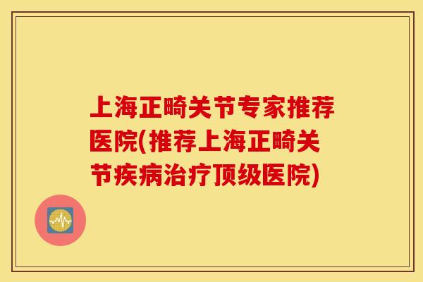 上海正畸关节专家推荐医院(推荐上海正畸关节疾病治疗顶级医院)