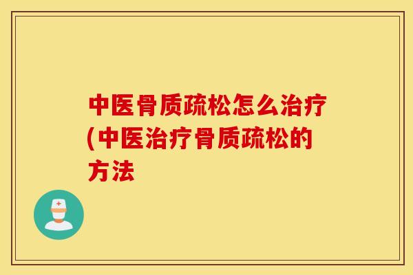 中医骨质疏松怎么治疗(中医治疗骨质疏松的方法