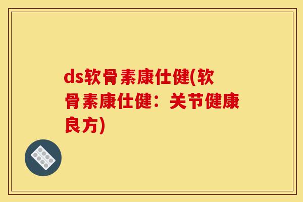 ds软骨素康仕健(软骨素康仕健：关节健康良方)