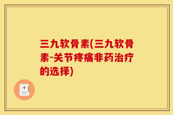 三九软骨素(三九软骨素-关节疼痛非药治疗的选择)