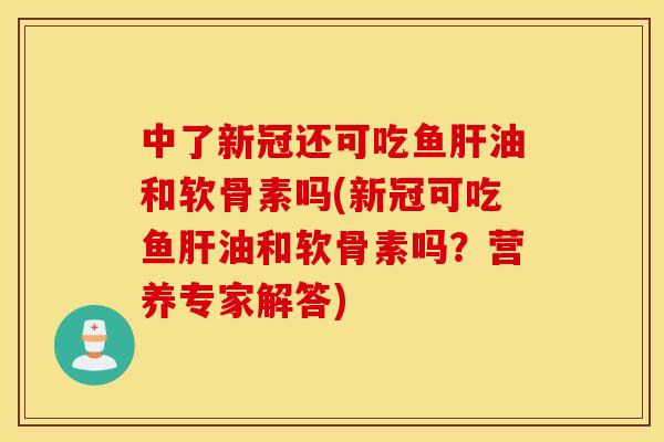 中了新冠还可吃鱼肝油和软骨素吗(新冠可吃鱼肝油和软骨素吗?营养专家解答) 中了新冠还可吃鱼肝油和软骨素吗(新冠可吃鱼肝油和软骨素吗?营养专家解答)