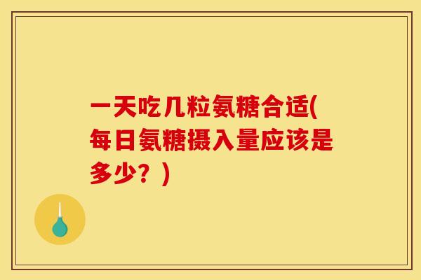 一天吃几粒氨糖合适(每日氨糖摄入量应该是多少？)