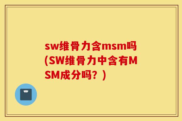 sw维骨力含msm吗(SW维骨力中含有MSM成分吗？)