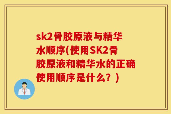 sk2骨胶原液与精华水顺序(使用SK2骨胶原液和精华水的正确使用顺序是什么?) sk2骨胶原液与精华水顺序(使用SK2骨胶原液和精华水的正确使用顺序是什么?)