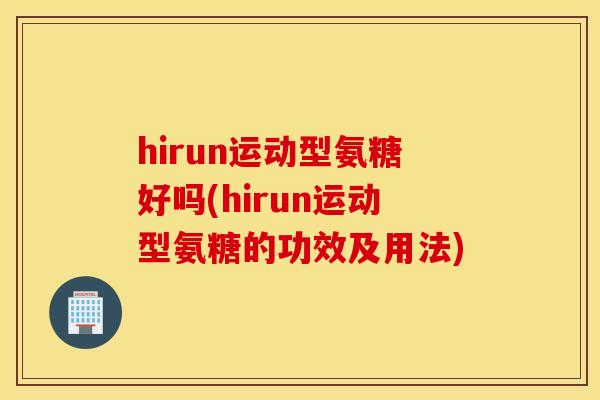 hirun运动型氨糖好吗(hirun运动型氨糖的功效及用法)