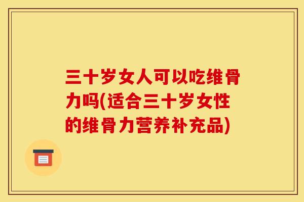三十岁女人可以吃维骨力吗(适合三十岁女性的维骨力营养补充品)
