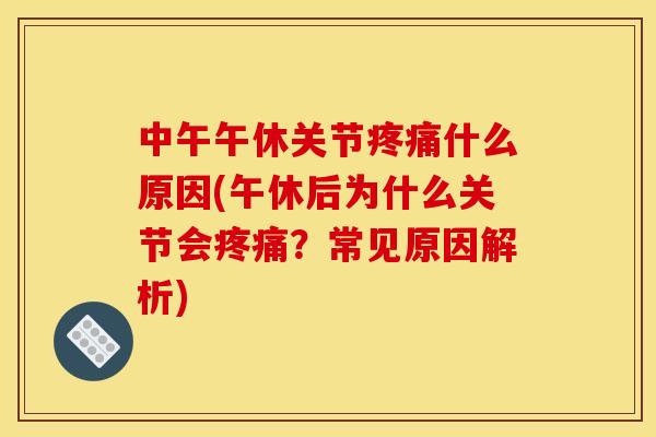 中午午休关节疼痛什么原因(午休后为什么关节会疼痛？常见原因解析)