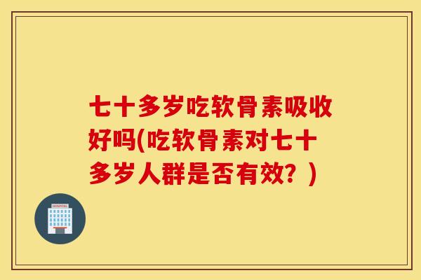 七十多岁吃软骨素吸收好吗(吃软骨素对七十多岁人群是否有效？)