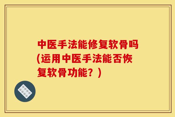 中医手法能修复软骨吗(运用中医手法能否恢复软骨功能?) 中医手法能修复软骨吗(运用中医手法能否恢复软骨功能?)