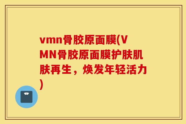 vmn骨胶原面膜(VMN骨胶原面膜护肤肌肤再生,焕发年轻活力) vmn骨胶原面膜(VMN骨胶原面膜护肤肌肤再生,焕发年轻活力)