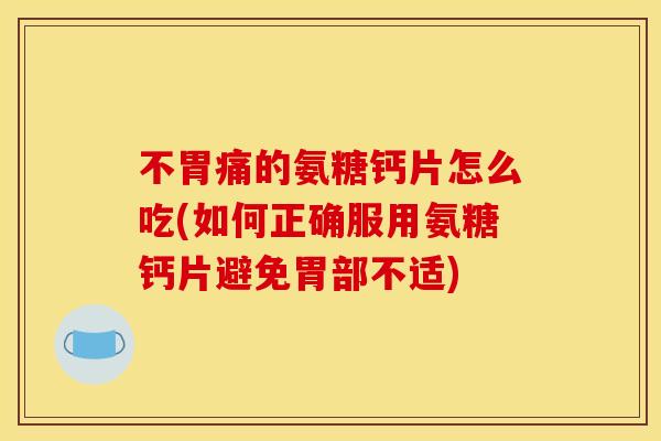 不胃痛的氨糖钙片怎么吃(如何正确服用氨糖钙片避免胃部不适)
