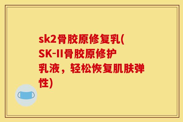 sk2骨胶原修复乳(SK-II骨胶原修护乳液，轻松恢复肌肤弹性)