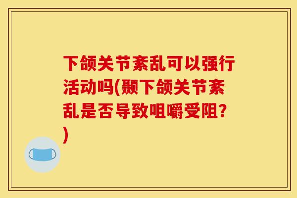 下颌关节紊乱可以强行活动吗(颞下颌关节紊乱是否导致咀嚼受阻？)