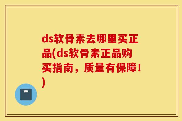 ds软骨素去哪里买正品(ds软骨素正品购买指南,质量有保障!) ds软骨素去哪里买正品(ds软骨素正品购买指南,质量有保障!)