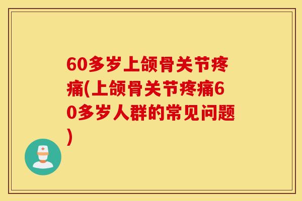 60多岁上颌骨关节疼痛(上颌骨关节疼痛60多岁人群的常见问题)