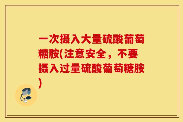 一次摄入大量硫酸葡萄糖胺(注意安全,不要摄入过量硫酸葡萄糖胺) 一次摄入大量硫酸葡萄糖胺(注意安全,不要摄入过量硫酸葡萄糖胺)