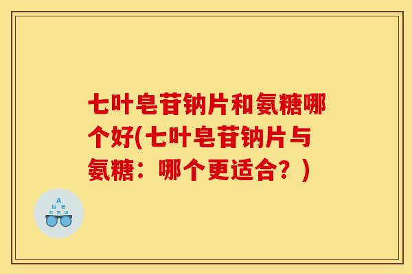 七叶皂苷钠片和氨糖哪个好(七叶皂苷钠片与氨糖：哪个更适合？)
