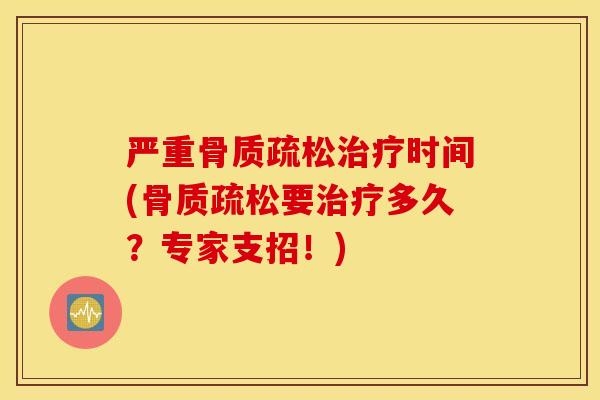 严重骨质疏松治疗时间(骨质疏松要治疗多久？专家支招！)