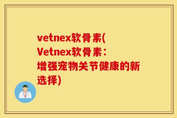 vetnex软骨素(Vetnex软骨素：增强宠物关节健康的新选择)