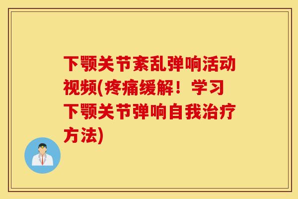 下颚关节紊乱弹响活动视频(疼痛缓解!学习下颚关节弹响自我治疗方法) 下颚关节紊乱弹响活动视频(疼痛缓解!学习下颚关节弹响自我治疗方法)