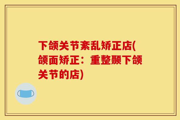 下颌关节紊乱矫正店(颌面矫正：重整颞下颌关节的店)