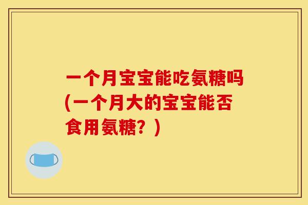 一个月宝宝能吃氨糖吗(一个月大的宝宝能否食用氨糖？)