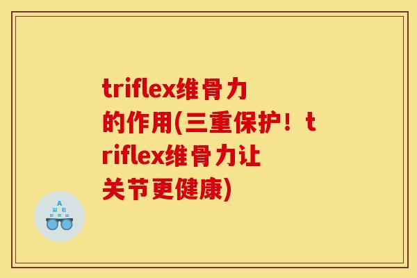 triflex维骨力的作用(三重保护！triflex维骨力让关节更健康)