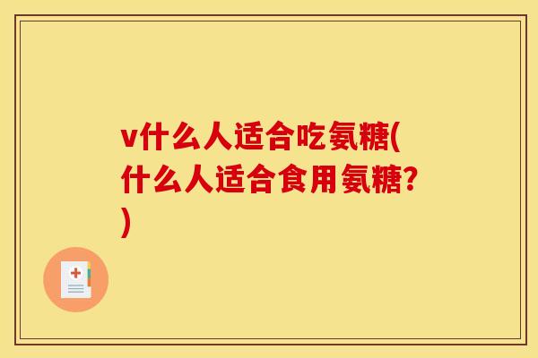 v什么人适合吃氨糖(什么人适合食用氨糖？)