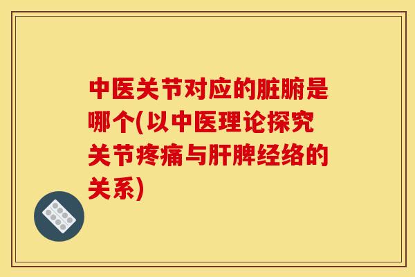 中医关节对应的脏腑是哪个(以中医理论探究关节疼痛与肝脾经络的关系)