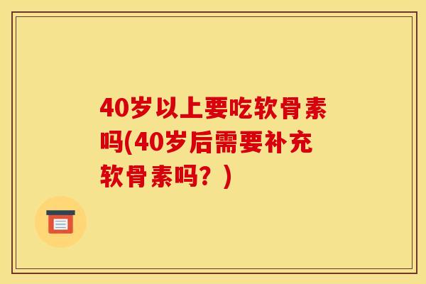40岁以上要吃软骨素吗(40岁后需要补充软骨素吗？)