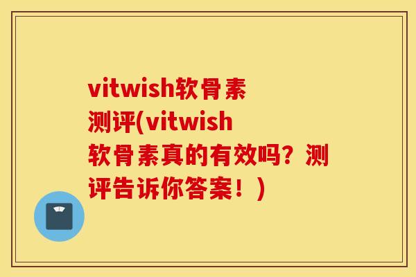 vitwish软骨素测评(vitwish软骨素真的有效吗？测评告诉你答案！)