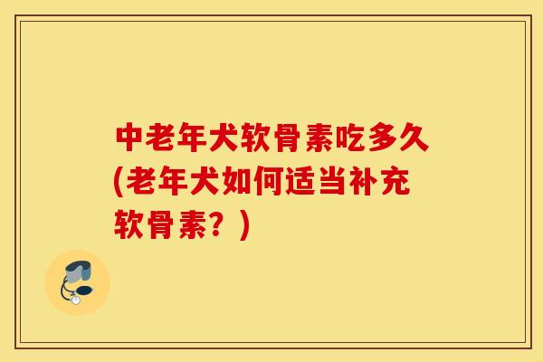 中老年犬软骨素吃多久(老年犬如何适当补充软骨素？)
