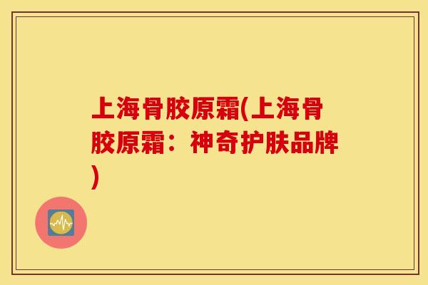上海骨胶原霜(上海骨胶原霜：神奇护肤品牌)