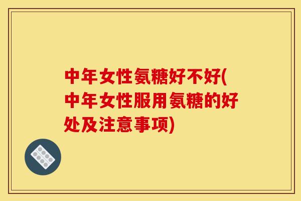 中年女性氨糖好不好(中年女性服用氨糖的好处及注意事项)