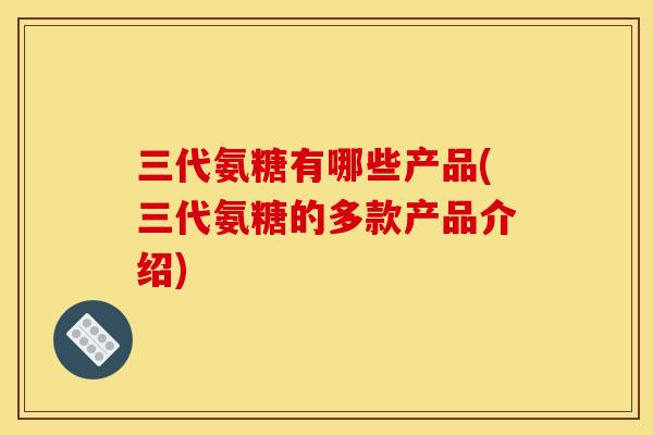 三代氨糖有哪些产品(三代氨糖的多款产品介绍)
