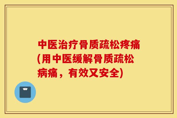 中医治疗骨质疏松疼痛(用中医缓解骨质疏松病痛，有效又安全)