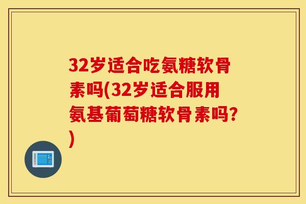 32岁适合吃氨糖软骨素吗(32岁适合服用氨基葡萄糖软骨素吗？)