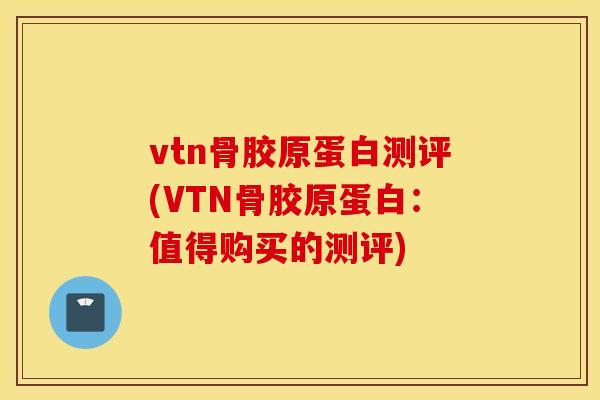 vtn骨胶原蛋白测评(VTN骨胶原蛋白：值得购买的测评)