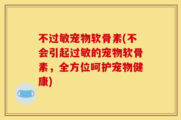 不过敏宠物软骨素(不会引起过敏的宠物软骨素，全方位呵护宠物健康)