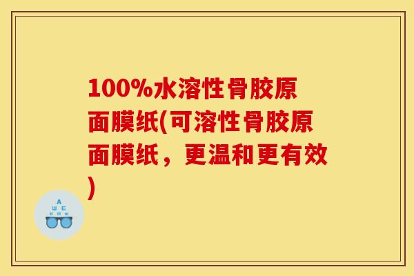 100%水溶性骨胶原面膜纸(可溶性骨胶原面膜纸，更温和更有效)