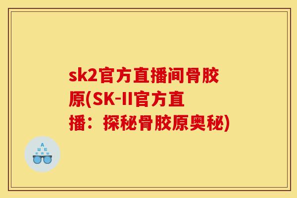 sk2官方直播间骨胶原(SK-II官方直播：探秘骨胶原奥秘)